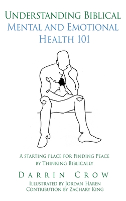 Understanding Biblical Mental and Emotional Health 101: A Starting Place for Finding Peace by Thinking Biblically - Darrin Crow