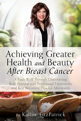 Achieving Greater Health and Beauty After Breast Cancer: A Faith Walk Through Discovering Both Natural and Traditional Treatments and Best Recovery Ti - Kathie Fitzpatrick