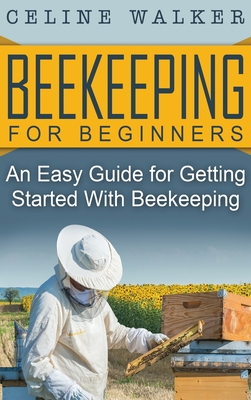 Beekeeping for Beginners: An Easy Guide for Getting Started with Beekeeping - Celine Walker