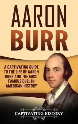 Aaron Burr: A Captivating Guide to the Life of Aaron Burr and the Most Famous Duel in American History - Captivating History