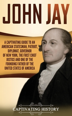 John Jay: A Captivating Guide to an American Statesman, Patriot, Diplomat, Governor of New York, the First Chief Justice, and On - Captivating History