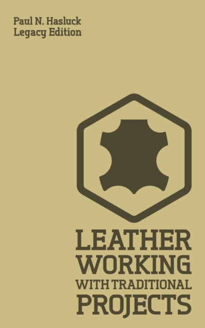 Leather Working With Traditional Projects (Legacy Edition): A Classic Practical Manual For Technique, Tooling, Equipment, And Plans For Handcrafted It - Paul N. Hasluck
