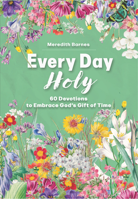 Every Day Holy: 60 Devotions to Embrace God's Gift of Time - Meredith Barnes
