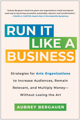 Run It Like a Business: Strategies for Arts Organizations to Increase Audiences, Remain Relevant, and Multiply Money--Without Losing the Art - Aubrey Bergauer