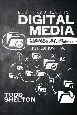 Best Practices in Digital Media: A Beginning Developer's Guide to Project Organization and Structure - Todd Shelton