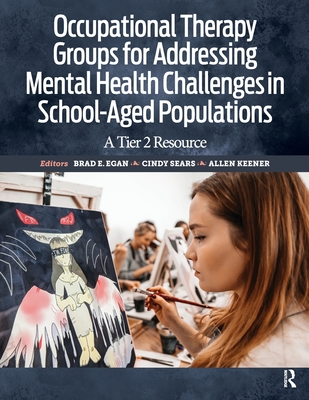 Occupational Therapy Groups for Addressing Mental Health Challenges in School-Aged Populations: A Tier 2 Resource - Brad E. Egan