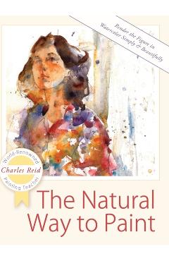 The Natural Way to Paint: Rendering the Figure in Watercolor Simply and Beautifully - Charles Reid