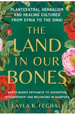Poza produsului The Land in Our Bones: Plantcestral Herbalism and Healing Cultures from Syria to the Sinai--Earth-Based Pathways to Ancestral Stewardship and - Layla K. Feghali