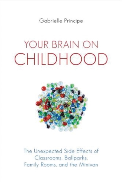 Your Brain on Childhood: The Unexpected Side Effects of Classrooms, Ballparks, Family Rooms, and the Minivan - Gabrielle Principe