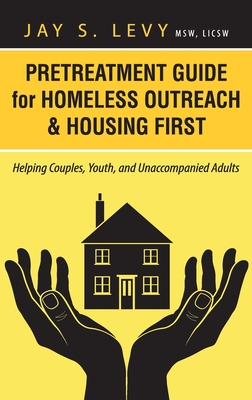 Pretreatment Guide for Homeless Outreach & Housing First: Helping Couples, Youth, and Unaccompanied Adults - Jay S. Levy