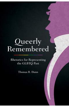 Coperta cărții 'Queerly Remembered: Rhetorics for Representing the GLBTQ Past - Thomas R. Dunn'