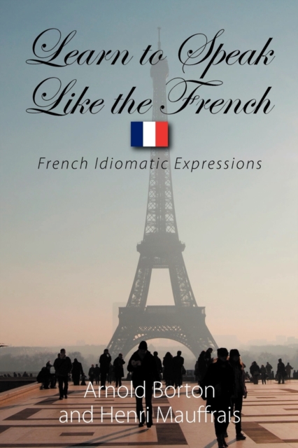 Learn to Speak Like the French: French Idiomatic Expressions - Arnold Borton