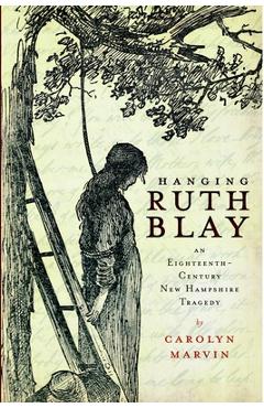 Hanging Ruth Blay: An Eighteenth-Century New Hampshire Tragedy - Carolyn Marvin