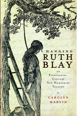 Hanging Ruth Blay: An Eighteenth-Century New Hampshire Tragedy - Carolyn Marvin