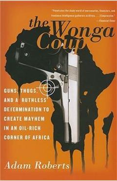 Poza produsului The Wonga Coup: Guns, Thugs, and a Ruthless Determination to Create Mayhem in an Oil-Rich Corner of Africa - Adam Roberts