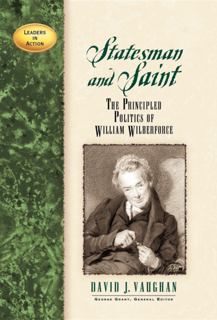 Statesman and Saint: The Principled Politics of William Wilberforce - David J. Vaughan
