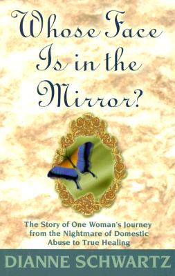 Whose Face is in the Mirror?: The Story of One Woman's Journey from the Nightmare of Domestic Abuse to True Healing - Dianne Schwartz