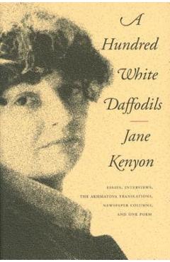 Poza produsului A Hundred White Daffodils: Essays, Interviews, the Akhmatova Translations, Newspaper Columns, and One Poem - Jane Kenyon