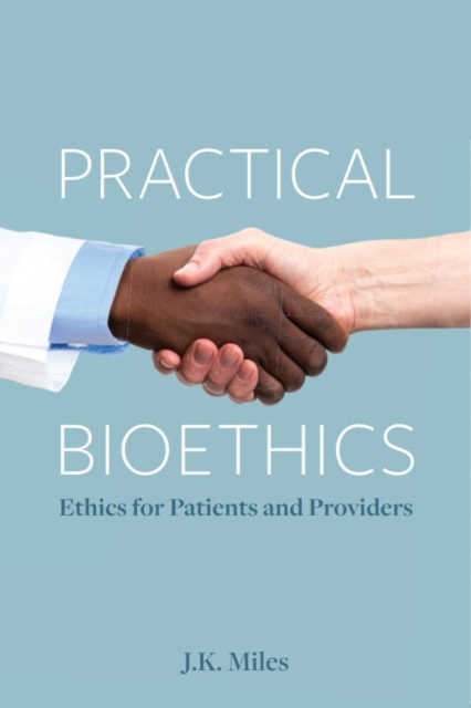 Practical Bioethics: Ethics for Patients and Providers - J. K. Miles