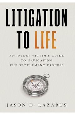 Coperta cărții 'Litigation to Life: An Injury Victim's Guide to Navigating the Settlement Process - Jason D. Lazarus'