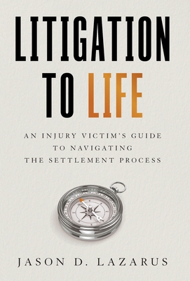 Coperta cărții 'Litigation to Life: An Injury Victim's Guide to Navigating the Settlement Process - Jason D. Lazarus'