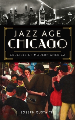 Jazz Age Chicago: Crucible of Modern America - Joseph Gustaitis