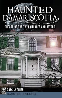 Haunted Damariscotta: Ghosts of the Twin Villages and Beyond - Greg Latimer