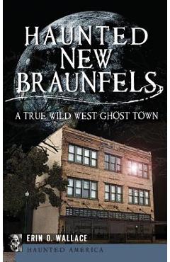 Coperta cărții 'Haunted New Braunfels: A True Wild West Ghost Town - Erin O. Wallace'