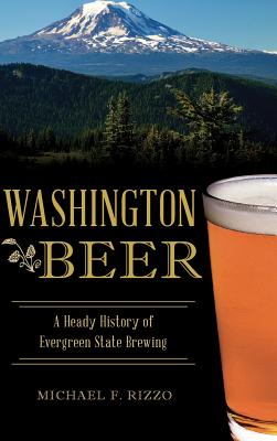 Washington Beer: A Heady History of Evergreen State Brewing - Michael F. Rizzo