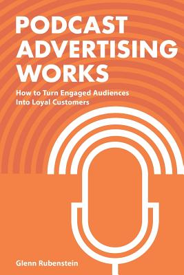 Podcast Advertising Works: How to Turn Engaged Audiences into Loyal Customers - Glenn Rubenstein