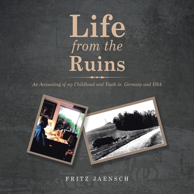 Life from the Ruins: An Accounting of My Childhood and Youth in Germany and Usa - Fritz Jaensch