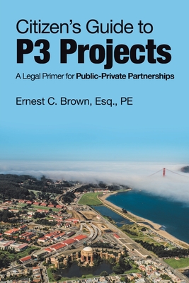 Citizen's Guide to P3 Projects: A Legal Primer for Public-Private Partnerships - Ernest C. Brown Esq Pe