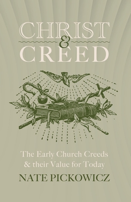 Christ and Creed: The Early Church Creeds & Their Value for Today - Nate Pickowicz