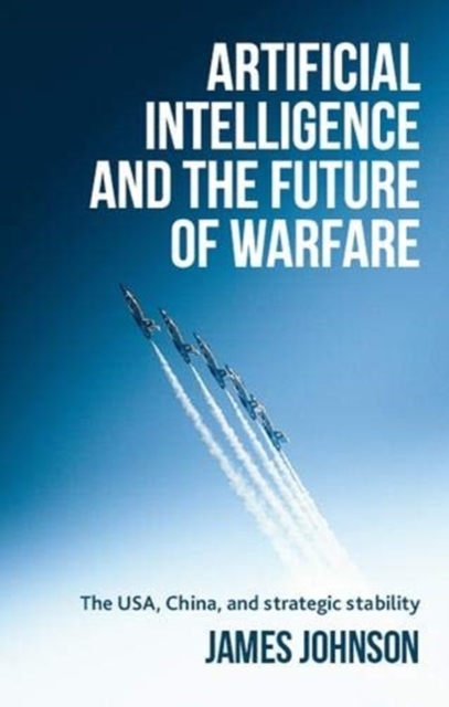 Artificial Intelligence and the Future of Warfare: The Usa, China, and Strategic Stability - James Johnson