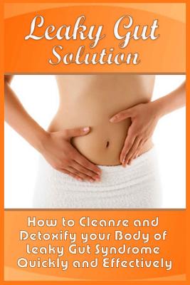 Leaky Gut Solution: How to Cleanse and Detoxify your Body of Leaky Gut Syndrome Quickly and Effectively - Abel Steele