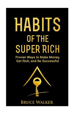 Habits of The Super Rich: Find Out How Rich People Think and Act Differently (Proven Ways to Make Money, Get Rich, and Be Successful) - Bruce Walker