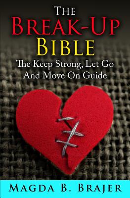 The Break-Up Bible: The Keep Strong, Let Go And Move On Guide - Magda B. Brajer