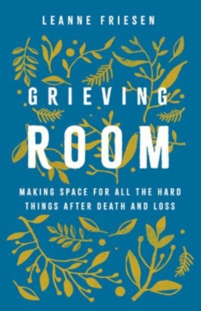 Grieving Room: Making Space for All the Hard Things After Death and Loss - Leanne Friesen