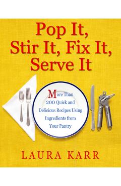Pop It, Stir It, Fix It, Serve It: More Than 200 Quick and Delicious Recipes from Your Pantry - Laura Karr