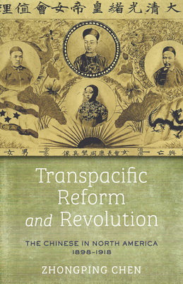 Transpacific Reform and Revolution: The Chinese in North America, 1898-1918 - Zhongping Chen