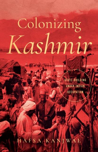 Colonizing Kashmir: State-Building Under Indian Occupation - Hafsa Kanjwal