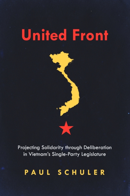 United Front: Projecting Solidarity Through Deliberation in Vietnam's Single-Party Legislature - Paul Schuler