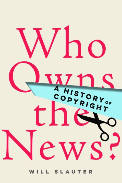 Who Owns the News?: A History of Copyright - Will Slauter