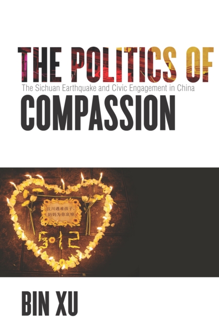 The Politics of Compassion: The Sichuan Earthquake and Civic Engagement in China - Bin Xu