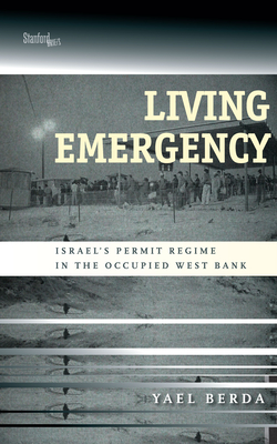 Living Emergency: Israel's Permit Regime in the Occupied West Bank - Yael Berda