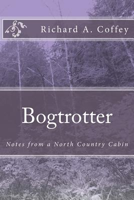 Bogtrotter: Notes from a North Country Cabin - Richard A. Coffey