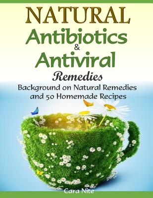 Natural Antibiotics & Antiviral Remedies: Background on Natural Remedies and 50 Homemade Recipes - Cara Nite