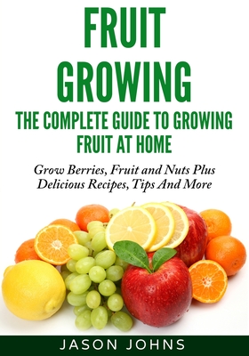 Fruit Growing - The Complete Guide To Growing Fruit At Home - Jason Johns