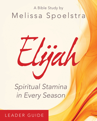 Elijah - Women's Bible Study Leader Guide: Spiritual Stamina in Every Season - Melissa Spoelstra