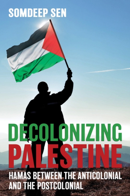 Decolonizing Palestine: Hamas between the Anticolonial and the Postcolonial - Somdeep Sen